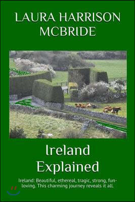 Ireland Explained: Ireland: Beautiful, Ethereal, Tragic, Strong, Fun-Loving. This Charming Journey Reveals It All.