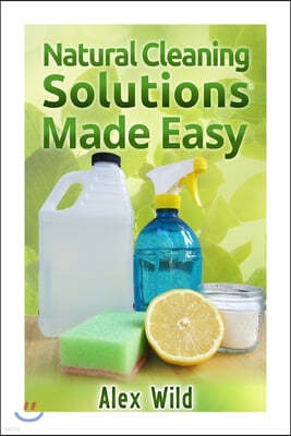 Natural Cleaning Solutions Made Easy: Discover How To Clean Your House Using Saf