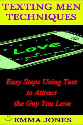 Texting Men Techniques: Easy Steps Using Text to Attract the Guy You Love