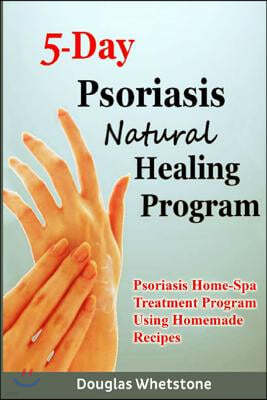 5-Day Psoriasis Natural Healing Program: Psoriasis Home-Spa Treatment Program Using Homemade Recipes