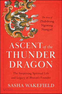 Ascent of the Thunder Dragon: The Surprising Spiritual Life and Legacy of Bhutan's Founder