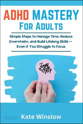 ADHD Mastery for Adults: Simple Steps to Manage Time, Reduce Overwhelm, and Build Lifelong Skills-Even if You Struggle to Focus