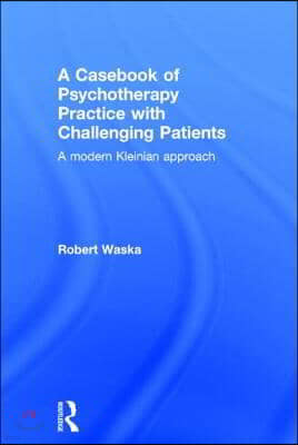 A Casebook of Psychotherapy Practice with Challenging Patients: A modern Kleinian approach