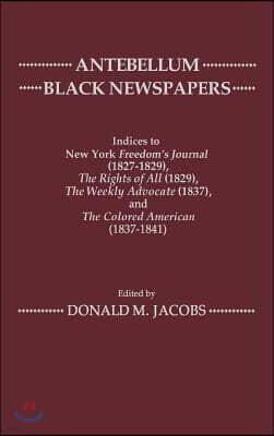 Antebellum Black Newspapers: Indices to New York Freedom's Journal (1827-1829), the Rights of All (1829), the Weekly Advocate (1837), the Colored a