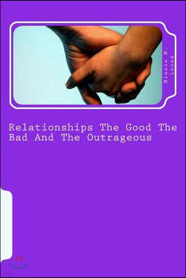 Relationships The Good The Bad And The Outrageous: This book will show you how to avoid relationship pitfalls that can harm your life forever. In this