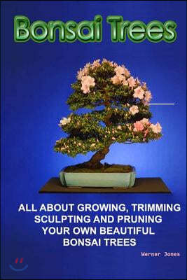 Bonsai Trees: All about growing, trimming, sculpting and pruning beautiful bonsai trees