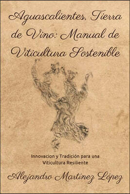Alejandro Martinez Lopez Aguascalientes, Tierra de Vino: Manual de Viticultura Sostenible: Innovacion y Tradicion para una Viticultura Resiliente