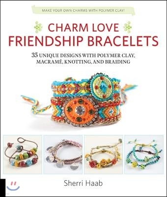 Charm Love Friendship Bracelets: 35 Unique Designs with Polymer Clay, Macrame, Knotting, and Braiding * Make Your Own Charms with Polymer Clay!