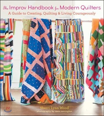 The Improv Handbook for Modern Quilters: A Guide to Creating, Quilting, and Living Courageously