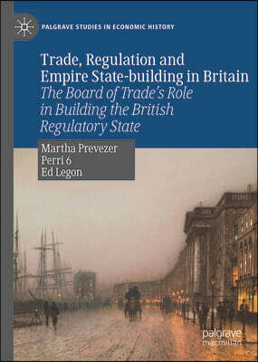 Palgrave MacMillan Trade, Regulation and Empire State-Building in Britain: The Board of Trade's Role in Building the British Regulatory State