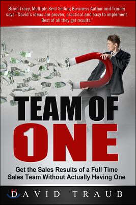 Team of One: Get the Sales Results of a Full Time Sales Team Without Actually Having One