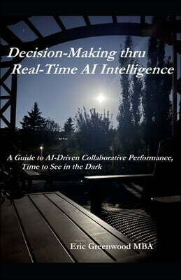 Decision-Making thru Real-Time AI Intelligence: A Guide to AI-Driven Collaborative Performance, Time to See in the Dark