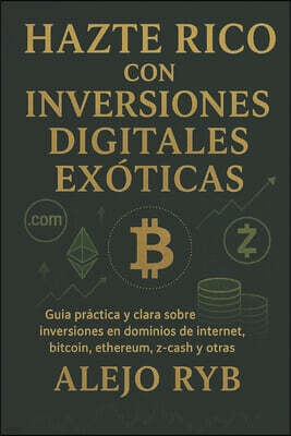 Hazte Rico Con Inversiones Digitales Exoticas.: Guia practica y clara sobre inversiones en dominios de internet, bitcoin, ethereum, z-cash y otras.