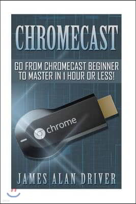 Chromecast: Go from Chromecast Beginner to Master in 1 Hour or Less!