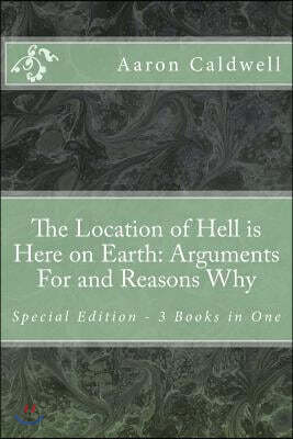 Createspace Independent Pub The Location of Hell is Here on Earth: Arguments For and Reasons Why - Special Edition - 3 Books in One
