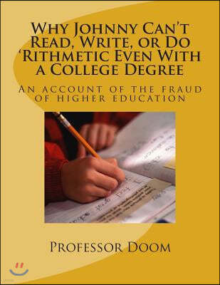 Why Johnny Can't Read, Write, or Do 'Rithmetic Even With a College Degree: An account of the fraud of higher education