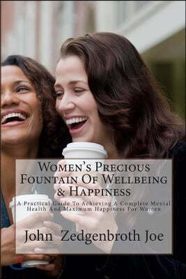 Women's Precious Fountain Of Wellbeing & Happiness: A Practical Guide To Achieving A Complete Mental Health And Maximum Happiness For Women