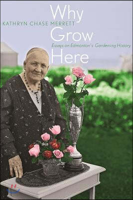 Why Grow Here: Essays on Edmonton's Gardening History