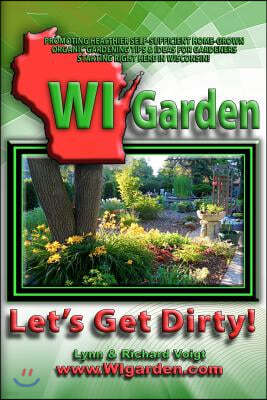 Wi Garden - Let's Get Dirty!: Our Wisconsin Garden Guide Promoting Delicious, Healthier Home-Grown Fresh Food, with Tools, Tips, & Ideas That Inspir