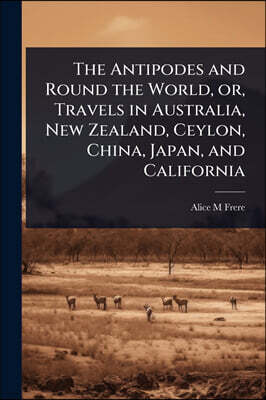 Hutson Street Press The Antipodes and Round the World, or, Travels in Australia, New Zealand, Ceylon, China, Japan, and California