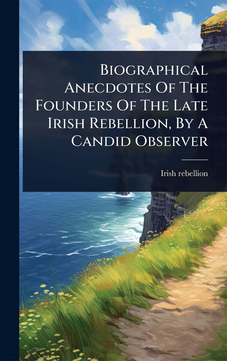 Biographical Anecdotes Of The Founders Of The Late Irish Rebellion, By A Candid Observer