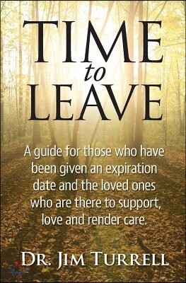 Time to Leave: A Guide for Those Who Have Been Given an Expiration Date and the Loved Ones Who Are There to Support, Love and Render