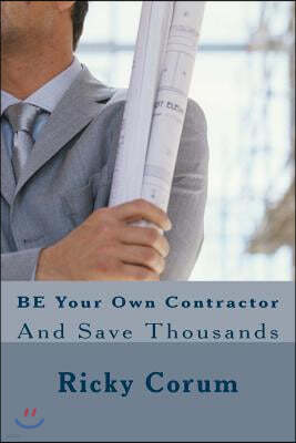 BE Your Own Contractor: And Save Thousands