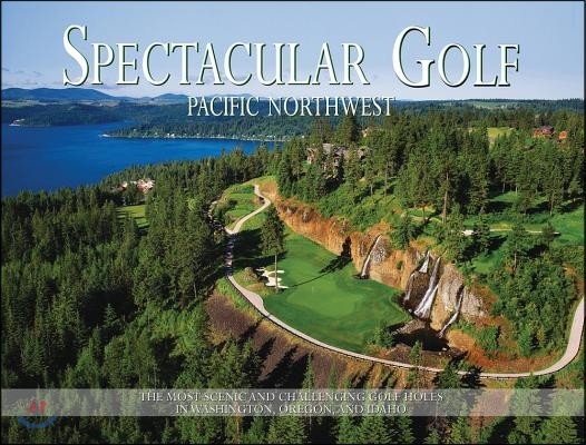 Spectacular Golf Pacific Northwest: The Most Scenic and Challenging Golf Holes in Washington, Oregon, and Idaho