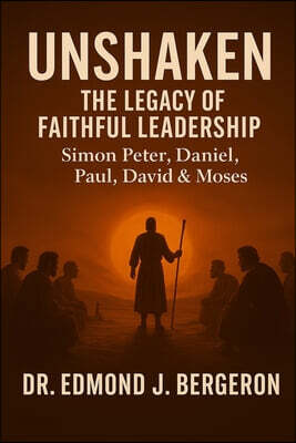 Unshaken: The Legacy of Faithful Leadership - Simon Peter, Daniel, Paul, David, & Moses: Timeless Truths for Today's Faithful Leaders