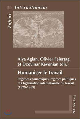 Humaniser Le Travail: Regimes Economiques, Regimes Politiques Et Organisation Internationale Du Travail (1929-1969)
