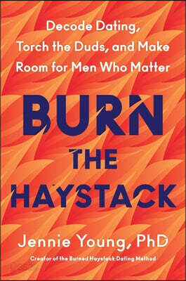 Burn the Haystack: Decode Dating, Torch the Duds, and Make Room for Men Who Matter