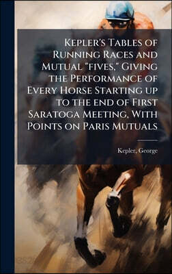 Kepler's Tables of Running Races and Mutual "fives," Giving the Performance of Every Horse Starting up to the end of First Saratoga Meeting, With Poin