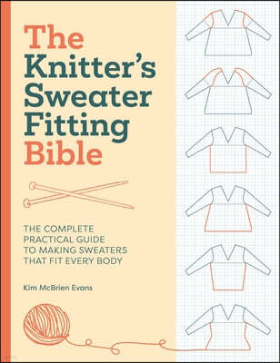 The Knitter's Sweater Fitting Bible: The Complete Practical Guide to Making Sweaters That Fit Every Body