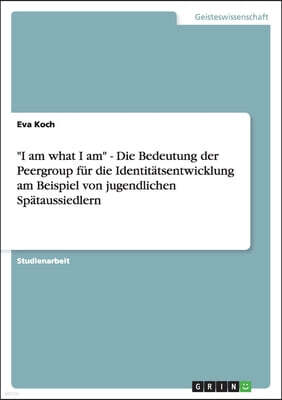 "I am what I am" - Die Bedeutung der Peergroup fur die Identitatsentwicklung am Beispiel von jugendlichen Spataussiedlern