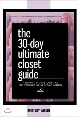 The 30-Day Ultimate Closet Guide: A Step-By-Step Guide to Getting the Wardrobe You've Always Wanted.