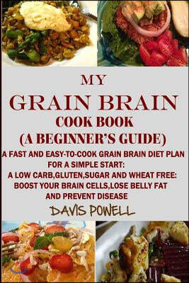 My Grain Brain Cookbook (a Beginner's Guide): An Easy-To-Cook Grain Brain Diet for a Simple Start: A Low Carb, Gluten, Sugar Andwheat-Free Cookbook: T