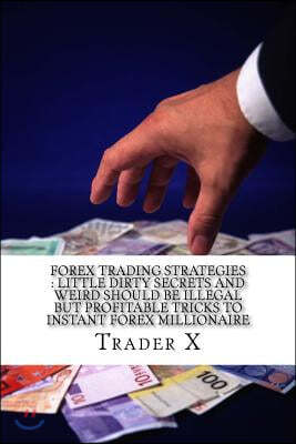 Forex Trading Strategies: Little Dirty Secrets And Weird Should Be Illegal But Profitable Tricks To Instant Forex Millionaire: Forgotten Effecti