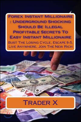 Forex Instant Millionaire: Underground Shocking Should Be Illegal Profitable Secrets To Easy Instant Millionaire: Bust The Losing Cycle, Escape 9