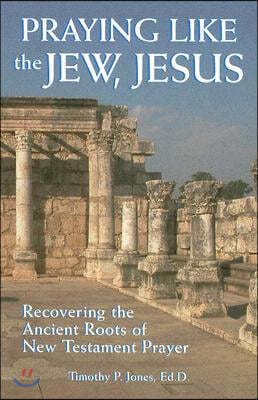 Praying Like the Jew Jesus: Recovering the Ancient Roots of New Testament Prayer