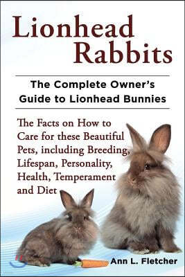 Lionhead Rabbits: The Complete Owner's Guide to Lionhead Bunnies the Facts on How to Care for These Beautiful Pets, Including Breeding,