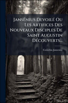 JansA(c)nius DevoilA(c) Ou Les Artifices Des Nouveaux Disciples De Saint Augustin DA(c)couverts...