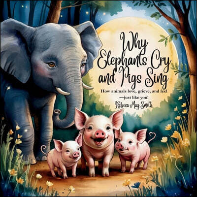 Why Elephants Cry and Pigs Sing: How Animals Love, Grieve, and Feel-Just Like You! (And What They Teach Us About Emotional Intelligence)