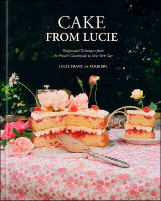 Cake from Lucie: Recipes and Techniques from the French Countryside to New York City: A Baking Book