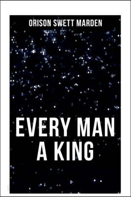 Every Man a King: How to Control Thought and Exercise the Power of Self-Faith Over Others