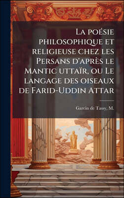 Hutson Street Press La poeI?sie philosophique et religieuse chez les Persans d'apreI le Mantic uttaiI?r, ou Le langage des oiseaux de Farid-Uddin Attar