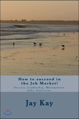 How to Succeed in the Job Market!: Success, Leadership, Management, Jobs, Interviews