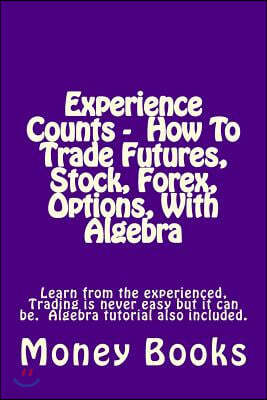 Experience Counts - How to Trade Futures, Stock, Forex, Options, with Algebra: Learn from the Experienced, Trading Is Never Easy But It Can Be. Algebr