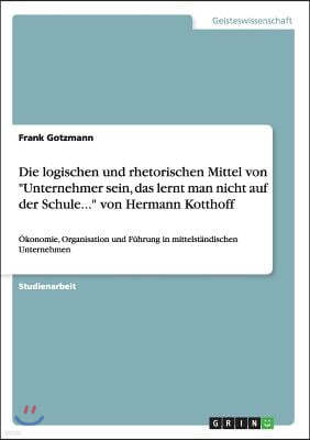 Die logischen und rhetorischen Mittel von Unternehmer sein, das lerntman nicht auf der Schule... von Hermann Kotthoff: ?konomie, Organisation undF?hru