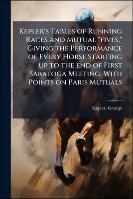 Kepler's Tables of Running Races and Mutual "fives," Giving the Performance of Every Horse Starting up to the end of First Saratoga Meeting, With Poin