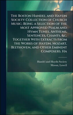 The Boston Handel and Haydn Society Collection of Church Music; Being a Selection of the Most Approved Psalm and Hymn Tunes, Anthems, Sentences, Chant